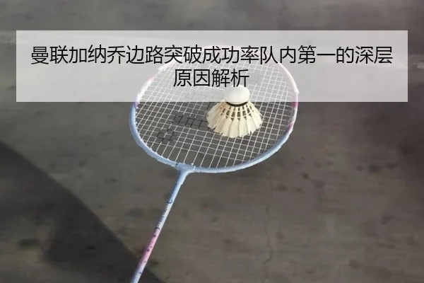 曼联加纳乔边路突破成功率队内第一的深层原因解析