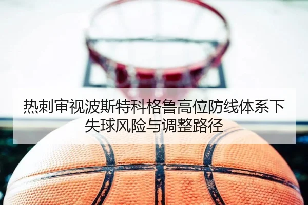 热刺审视波斯特科格鲁高位防线体系下失球风险与调整路径