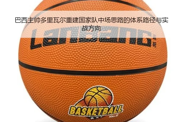 巴西主帅多里瓦尔重建国家队中场思路的体系路径与实战方向