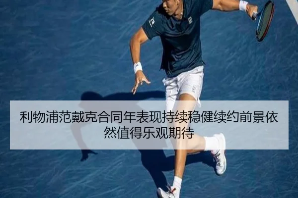 利物浦范戴克合同年表现持续稳健续约前景依然值得乐观期待