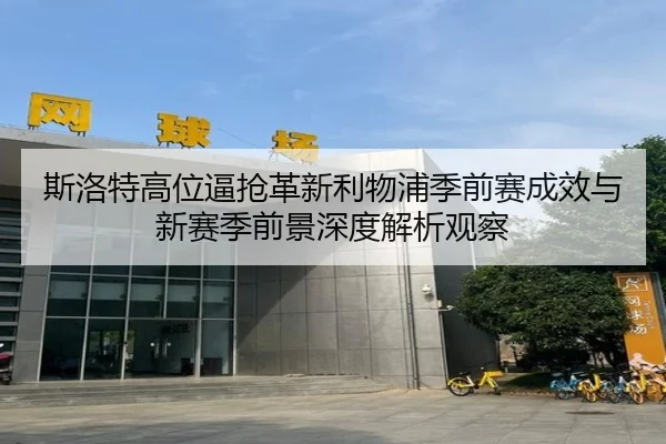 斯洛特高位逼抢革新利物浦季前赛成效与新赛季前景深度解析观察