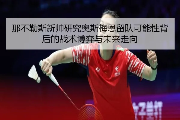 那不勒斯新帅研究奥斯梅恩留队可能性背后的战术博弈与未来走向
