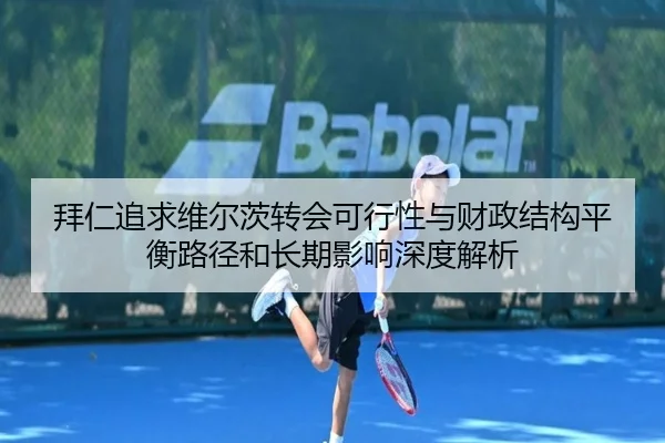 拜仁追求维尔茨转会可行性与财政结构平衡路径和长期影响深度解析