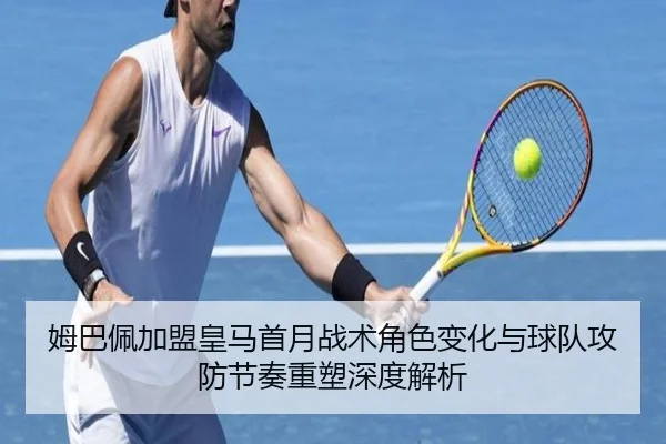 姆巴佩加盟皇马首月战术角色变化与球队攻防节奏重塑深度解析