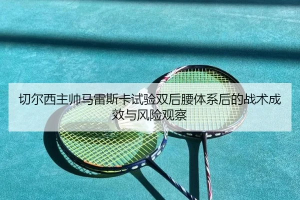 切尔西主帅马雷斯卡试验双后腰体系后的战术成效与风险观察