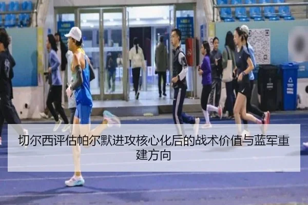 切尔西评估帕尔默进攻核心化后的战术价值与蓝军重建方向