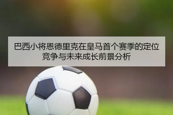 巴西小将恩德里克在皇马首个赛季的定位竞争与未来成长前景分析