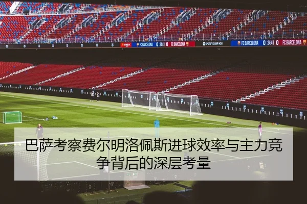 巴萨考察费尔明洛佩斯进球效率与主力竞争背后的深层考量